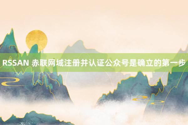 RSSAN 赤联网域注册并认证公众号是确立的第一步